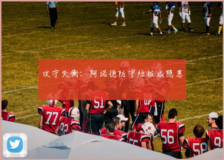 攻守失衡：阿诺德防守短板成隐患