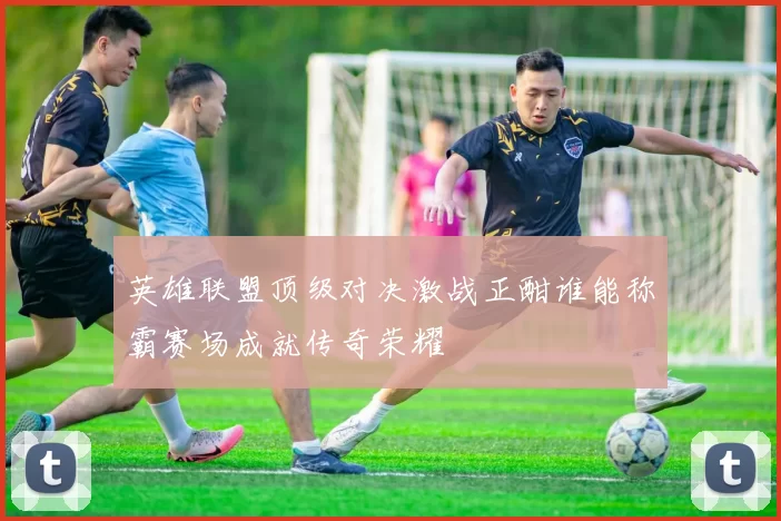 英雄联盟顶级对决激战正酣谁能称霸赛场成就传奇荣耀