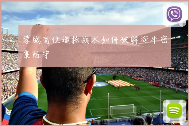 蓉城高位逼抢战术如何破解海牛密集防守