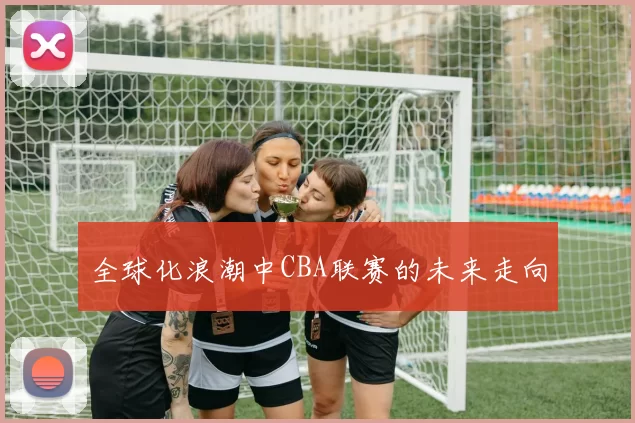 全球化浪潮中CBA联赛的未来走向