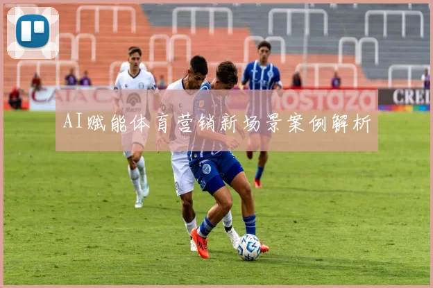 AI赋能体育营销新场景案例解析