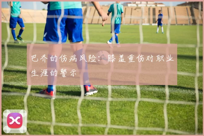 巴乔的伤病风险：膝盖重伤对职业生涯的警示