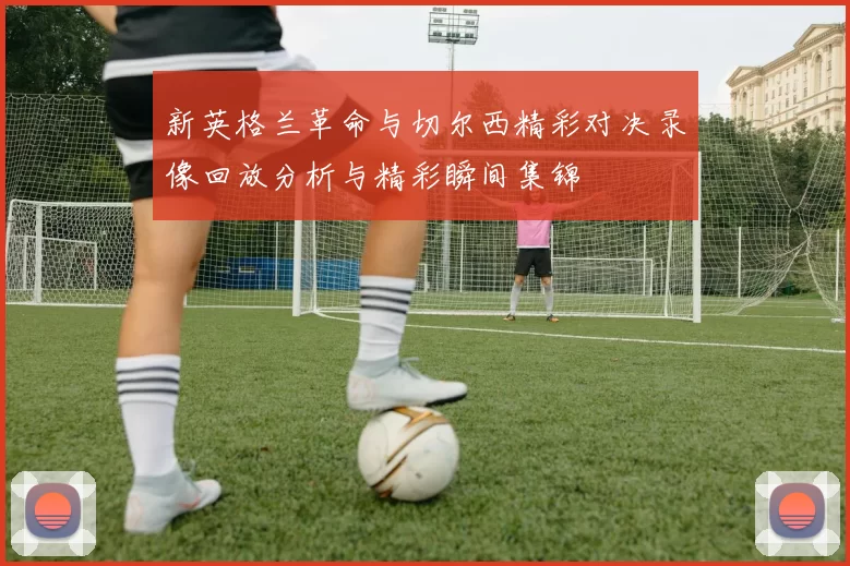 新英格兰革命与切尔西精彩对决录像回放分析与精彩瞬间集锦