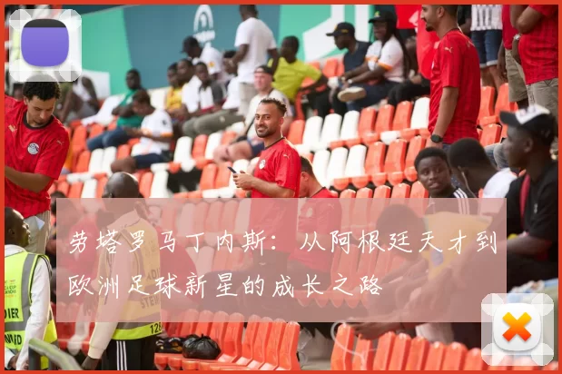 劳塔罗马丁内斯：从阿根廷天才到欧洲足球新星的成长之路