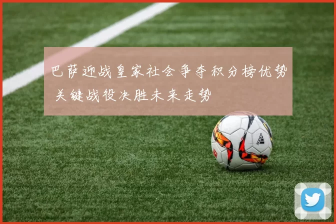 巴萨迎战皇家社会争夺积分榜优势 关键战役决胜未来走势