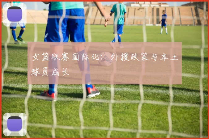 女篮联赛国际化：外援政策与本土球员成长