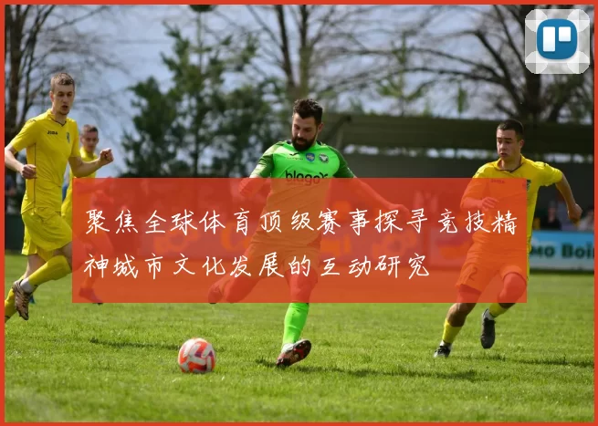 聚焦全球体育顶级赛事探寻竞技精神城市文化发展的互动研究