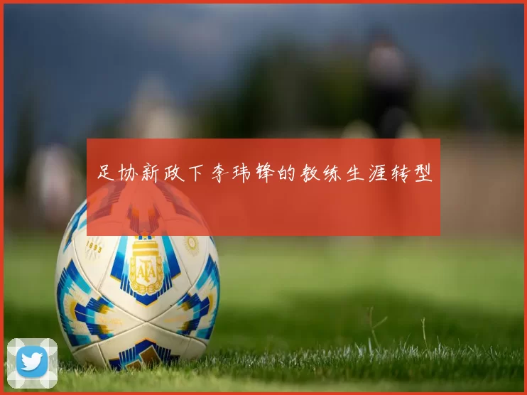 足协新政下李玮锋的教练生涯转型