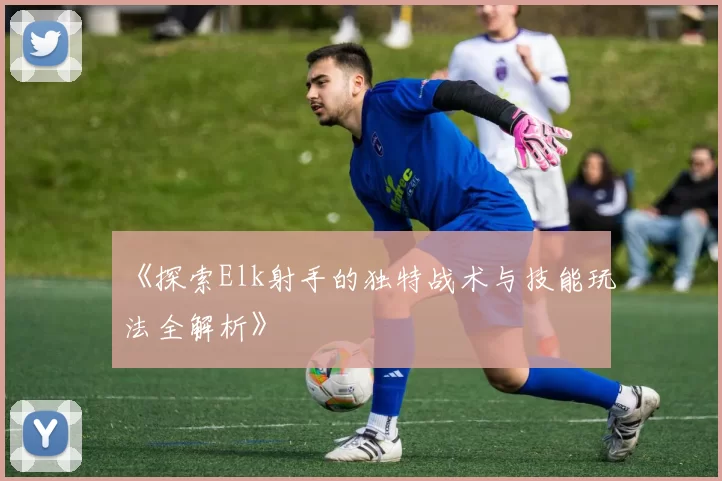 《探索Elk射手的独特战术与技能玩法全解析》