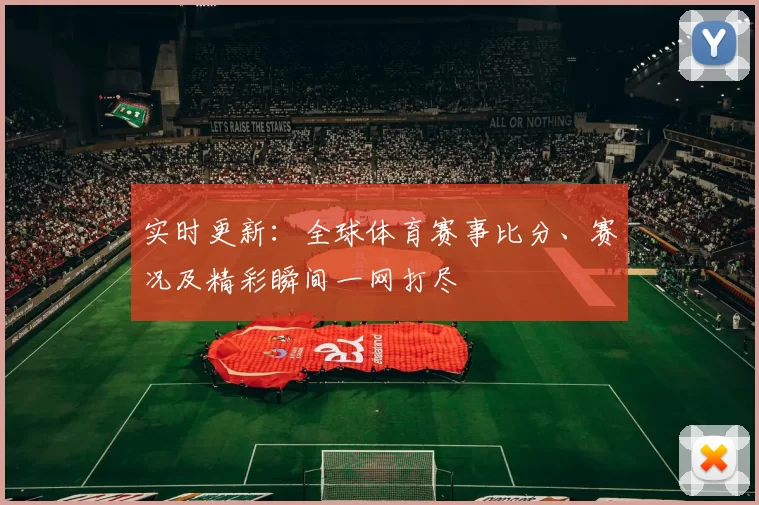 实时更新：全球体育赛事比分、赛况及精彩瞬间一网打尽
