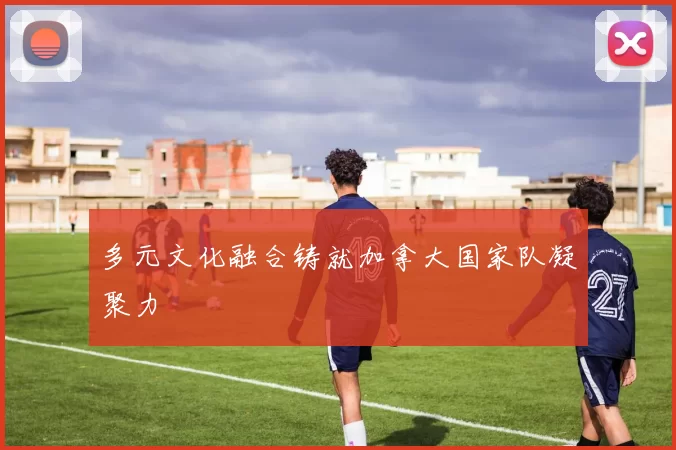 多元文化融合铸就加拿大国家队凝聚力