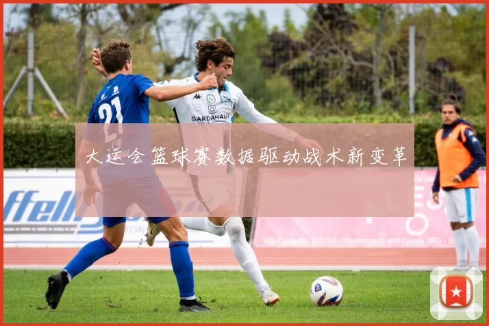 大运会篮球赛数据驱动战术新变革
