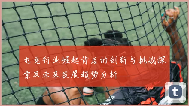 电竞行业崛起背后的创新与挑战探索及未来发展趋势分析