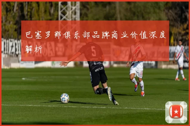 巴塞罗那俱乐部品牌商业价值深度解析