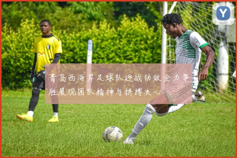 青岛西海岸足球队迎战劲敌全力争胜展现团队精神与拼搏决心