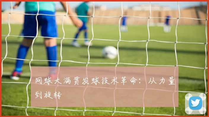 网球大满贯发球技术革命：从力量到旋转