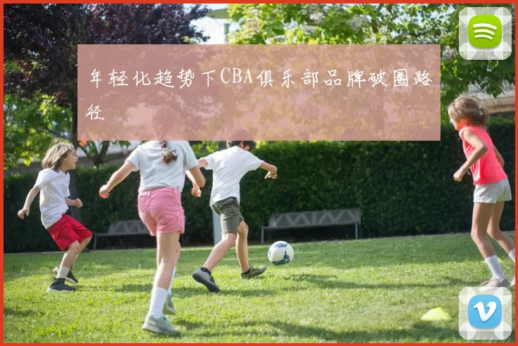 年轻化趋势下CBA俱乐部品牌破圈路径