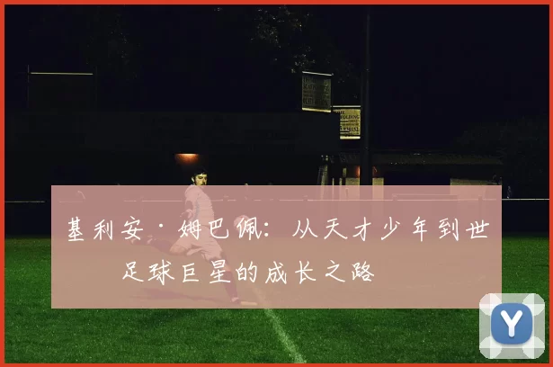 基利安·姆巴佩：从天才少年到世界足球巨星的成长之路