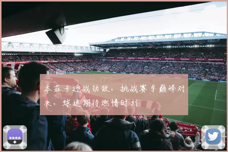 本菲卡迎战劲敌，挑战赛季巅峰对决，球迷期待燃情时刻