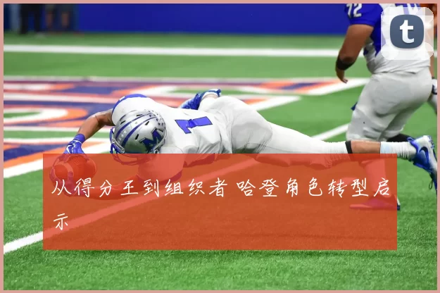 从得分王到组织者 哈登角色转型启示