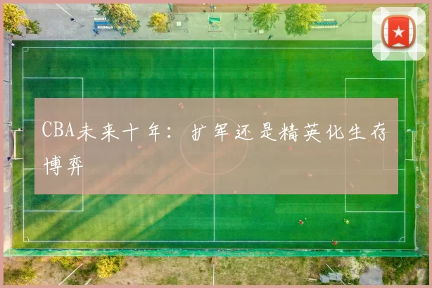 CBA未来十年：扩军还是精英化生存博弈