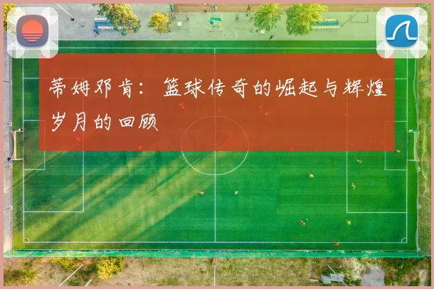 蒂姆邓肯：篮球传奇的崛起与辉煌岁月的回顾