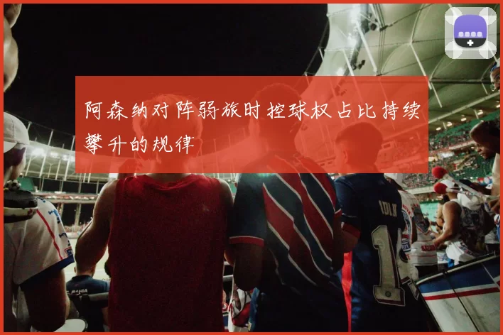 阿森纳对阵弱旅时控球权占比持续攀升的规律