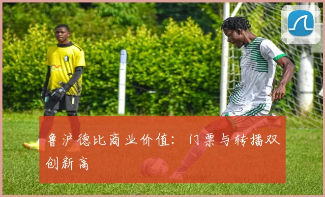 鲁沪德比商业价值：门票与转播双创新高