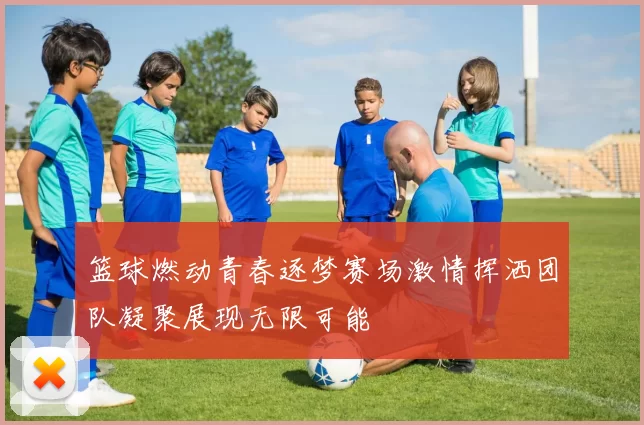 篮球燃动青春逐梦赛场激情挥洒团队凝聚展现无限可能