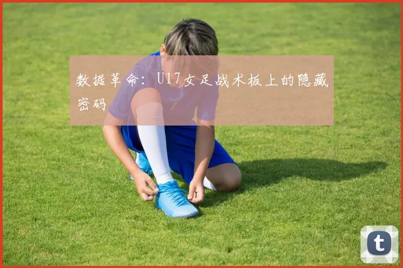数据革命：U17女足战术板上的隐藏密码