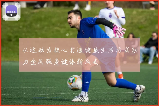 以运动为核心打造健康生活方式助力全民强身健体新风尚