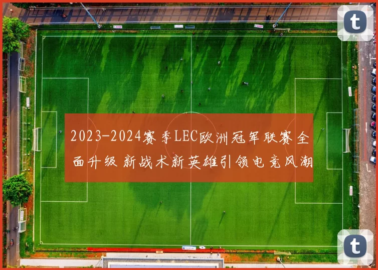 2023-2024赛季LEC欧洲冠军联赛全面升级 新战术新英雄引领电竞风潮