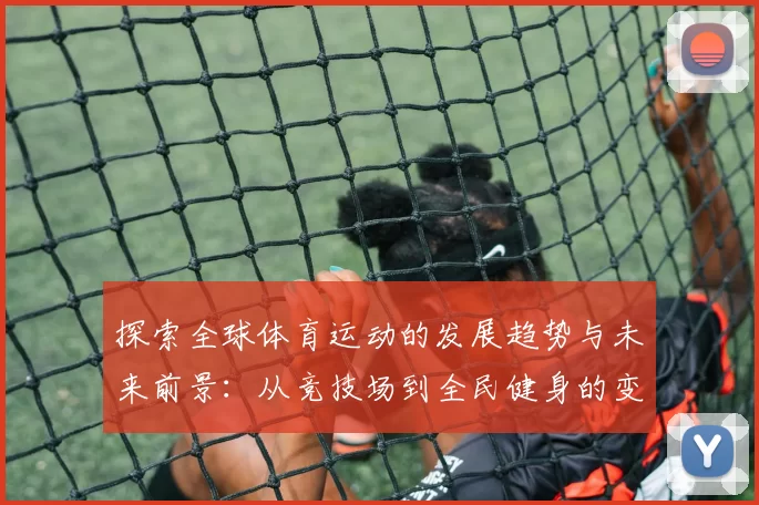 探索全球体育运动的发展趋势与未来前景：从竞技场到全民健身的变革与创新