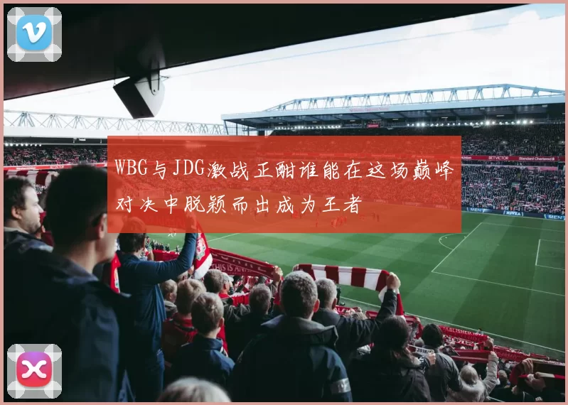 WBG与JDG激战正酣谁能在这场巅峰对决中脱颖而出成为王者