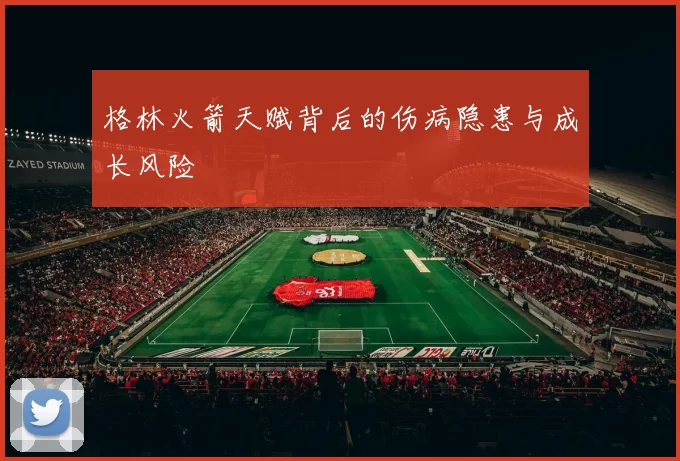 格林火箭天赋背后的伤病隐患与成长风险