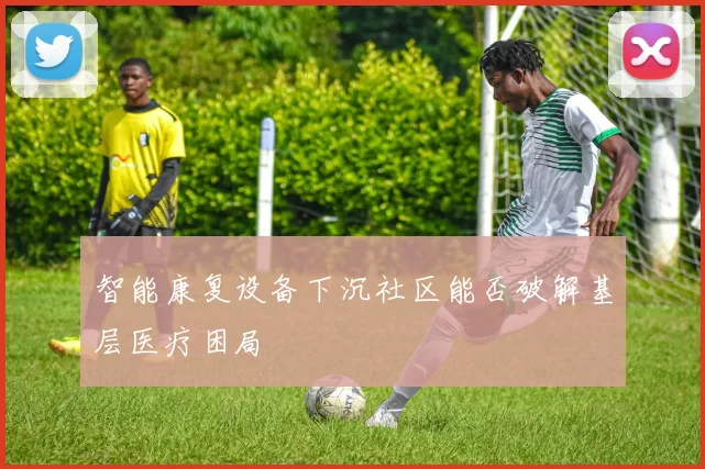 智能康复设备下沉社区能否破解基层医疗困局