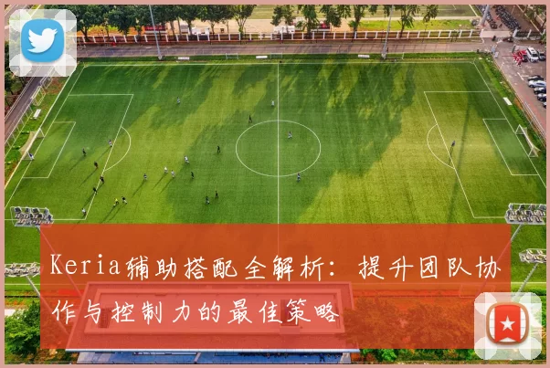 Keria辅助搭配全解析：提升团队协作与控制力的最佳策略