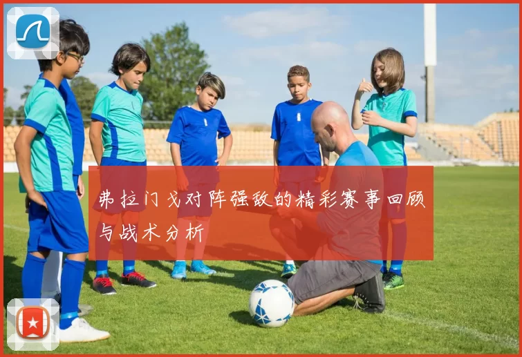 弗拉门戈对阵强敌的精彩赛事回顾与战术分析