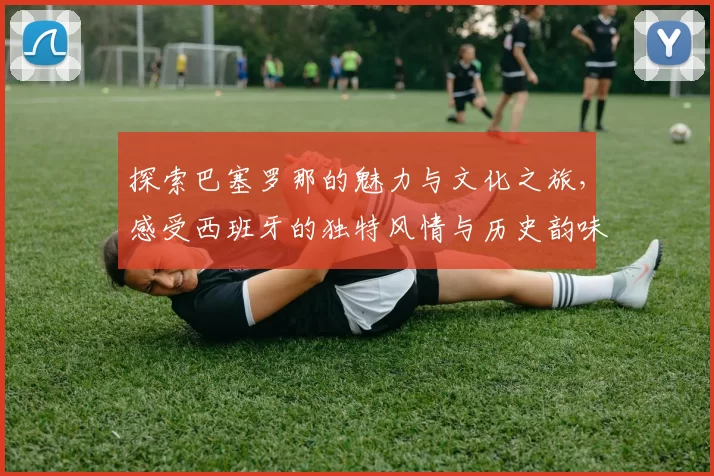 探索巴塞罗那的魅力与文化之旅，感受西班牙的独特风情与历史韵味
