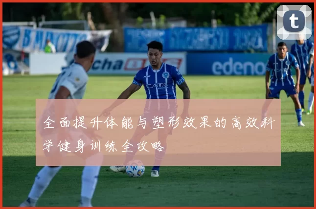 全面提升体能与塑形效果的高效科学健身训练全攻略